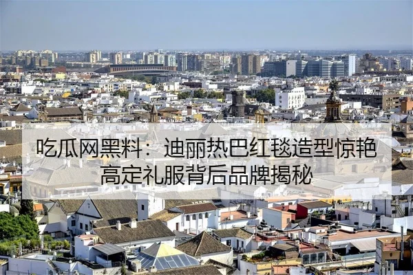 吃瓜网黑料：迪丽热巴红毯造型惊艳 高定礼服背后品牌揭秘